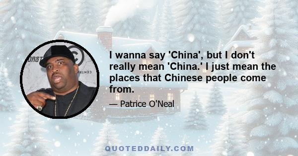 I wanna say 'China', but I don't really mean 'China.' I just mean the places that Chinese people come from.