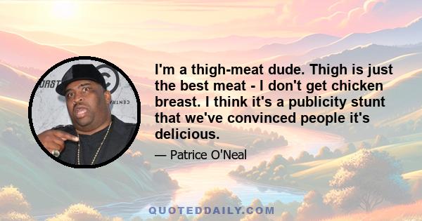 I'm a thigh-meat dude. Thigh is just the best meat - I don't get chicken breast. I think it's a publicity stunt that we've convinced people it's delicious.