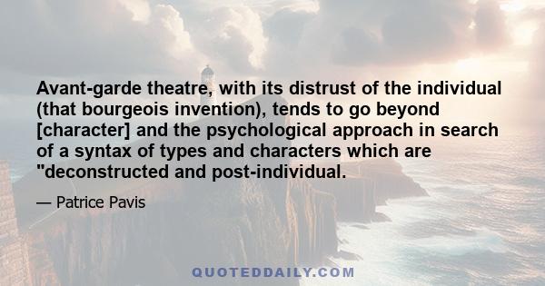 Avant-garde theatre, with its distrust of the individual (that bourgeois invention), tends to go beyond [character] and the psychological approach in search of a syntax of types and characters which are deconstructed