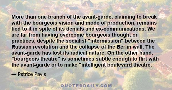 More than one branch of the avant-garde, claiming to break with the bourgeois vision and mode of production, remains tied to it in spite of its denials and ex-communications. We are far from having overcome bourgeois