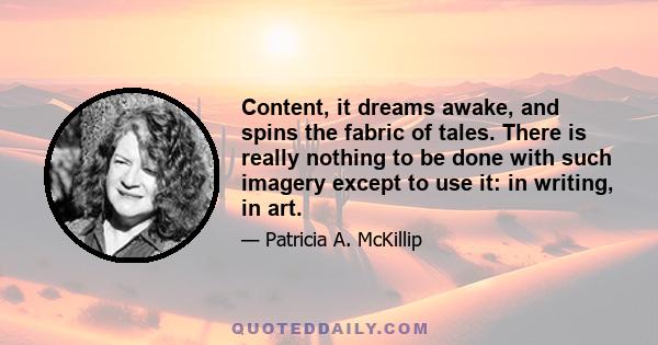 Content, it dreams awake, and spins the fabric of tales. There is really nothing to be done with such imagery except to use it: in writing, in art.