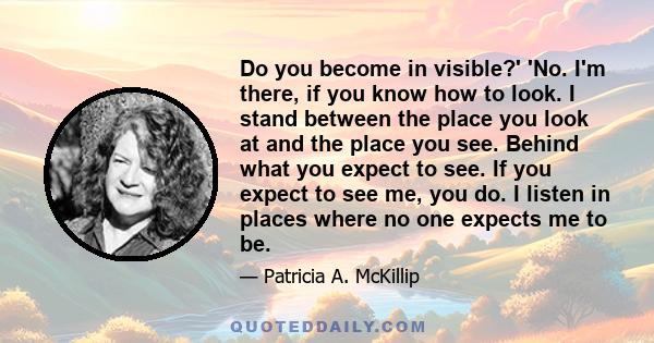 Do you become in visible?' 'No. I'm there, if you know how to look. I stand between the place you look at and the place you see. Behind what you expect to see. If you expect to see me, you do. I listen in places where