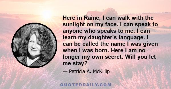 Here in Raine, I can walk with the sunlight on my face. I can speak to anyone who speaks to me. I can learn my daughter's language. I can be called the name I was given when I was born. Here I am no longer my own