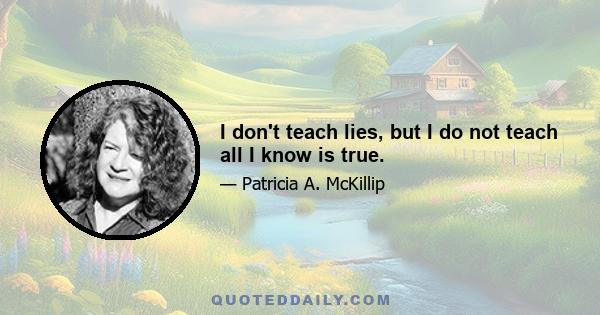 I don't teach lies, but I do not teach all I know is true.