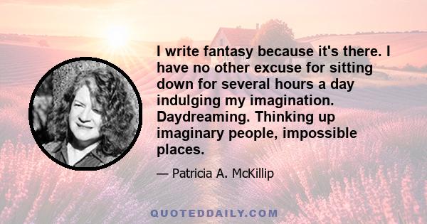 I write fantasy because it's there. I have no other excuse for sitting down for several hours a day indulging my imagination. Daydreaming. Thinking up imaginary people, impossible places.