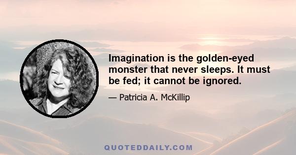 Imagination is the golden-eyed monster that never sleeps. It must be fed; it cannot be ignored.