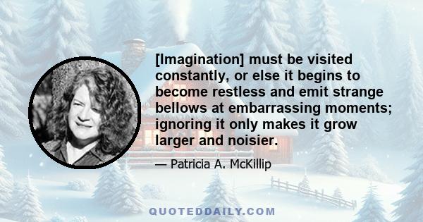 [Imagination] must be visited constantly, or else it begins to become restless and emit strange bellows at embarrassing moments; ignoring it only makes it grow larger and noisier.