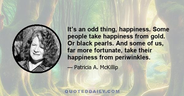 It’s an odd thing, happiness. Some people take happiness from gold. Or black pearls. And some of us, far more fortunate, take their happiness from periwinkles.