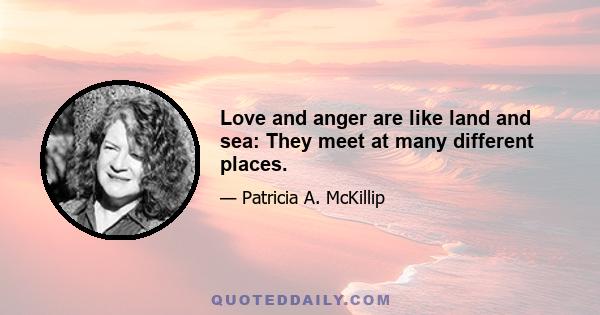 Love and anger are like land and sea: They meet at many different places.