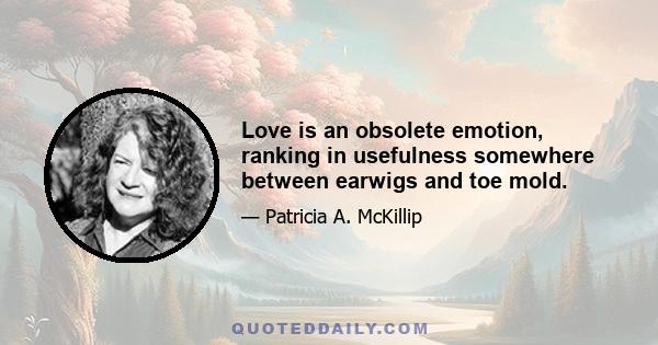 Love is an obsolete emotion, ranking in usefulness somewhere between earwigs and toe mold.