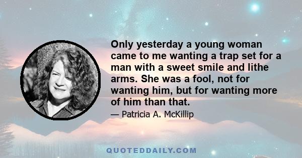 Only yesterday a young woman came to me wanting a trap set for a man with a sweet smile and lithe arms. She was a fool, not for wanting him, but for wanting more of him than that.