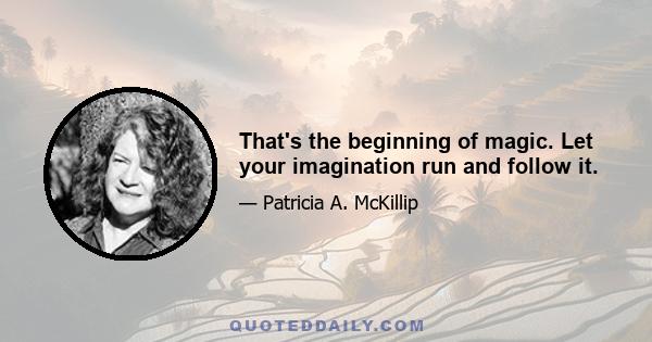 That's the beginning of magic. Let your imagination run and follow it.