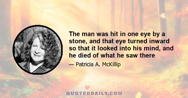 The man was hit in one eye by a stone, and that eye turned inward so that it looked into his mind, and he died of what he saw there