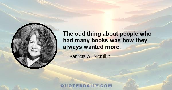 The odd thing about people who had many books was how they always wanted more.