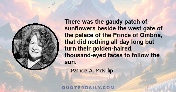 There was the gaudy patch of sunflowers beside the west gate of the palace of the Prince of Ombria, that did nothing all day long but turn their golden-haired, thousand-eyed faces to follow the sun.