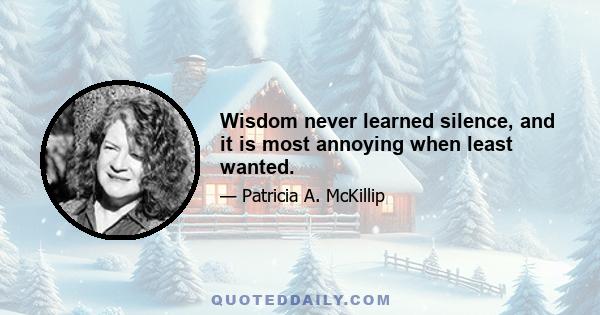 Wisdom never learned silence, and it is most annoying when least wanted.