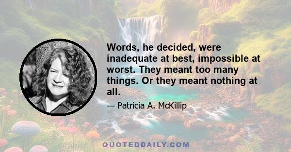 Words, he decided, were inadequate at best, impossible at worst. They meant too many things. Or they meant nothing at all.