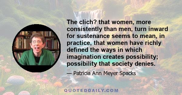 The clich? that women, more consistently than men, turn inward for sustenance seems to mean, in practice, that women have richly defined the ways in which imagination creates possibility; possibility that society denies.