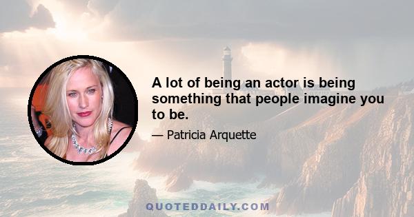 A lot of being an actor is being something that people imagine you to be.