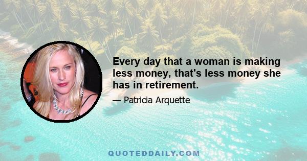 Every day that a woman is making less money, that's less money she has in retirement.