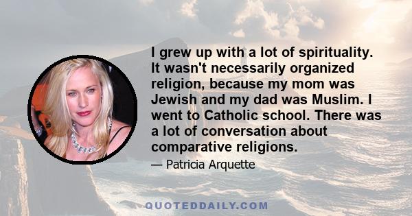 I grew up with a lot of spirituality. It wasn't necessarily organized religion, because my mom was Jewish and my dad was Muslim. I went to Catholic school. There was a lot of conversation about comparative religions.