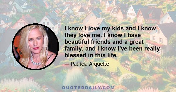 I know I love my kids and I know they love me. I know I have beautiful friends and a great family, and I know I've been really blessed in this life.