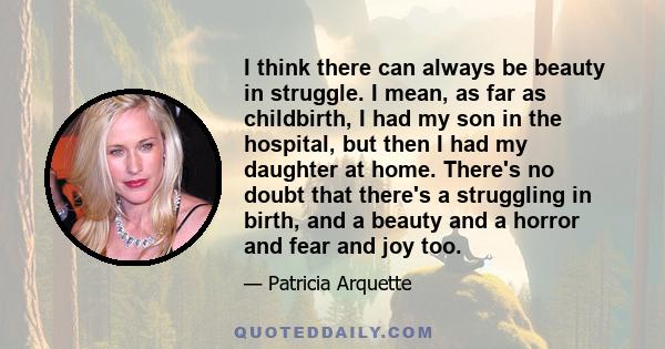 I think there can always be beauty in struggle. I mean, as far as childbirth, I had my son in the hospital, but then I had my daughter at home. There's no doubt that there's a struggling in birth, and a beauty and a