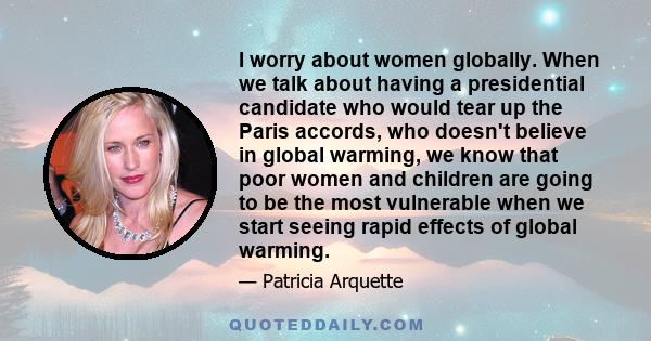 I worry about women globally. When we talk about having a presidential candidate who would tear up the Paris accords, who doesn't believe in global warming, we know that poor women and children are going to be the most