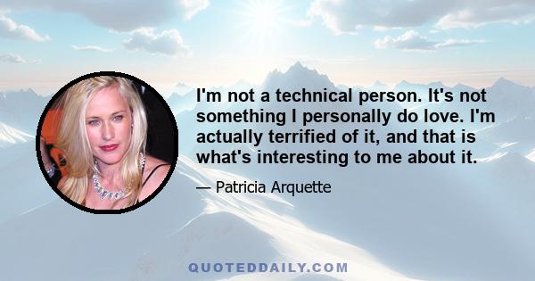 I'm not a technical person. It's not something I personally do love. I'm actually terrified of it, and that is what's interesting to me about it.