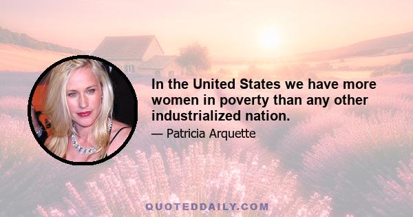 In the United States we have more women in poverty than any other industrialized nation.