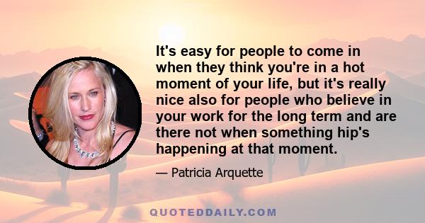 It's easy for people to come in when they think you're in a hot moment of your life, but it's really nice also for people who believe in your work for the long term and are there not when something hip's happening at