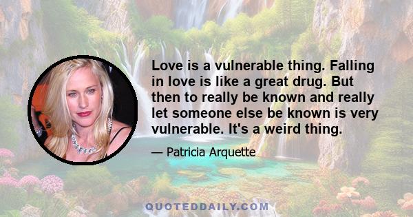 Love is a vulnerable thing. Falling in love is like a great drug. But then to really be known and really let someone else be known is very vulnerable. It's a weird thing.