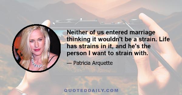 Neither of us entered marriage thinking it wouldn't be a strain. Life has strains in it, and he's the person I want to strain with.