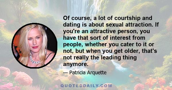 Of course, a lot of courtship and dating is about sexual attraction. If you're an attractive person, you have that sort of interest from people, whether you cater to it or not, but when you get older, that's not really