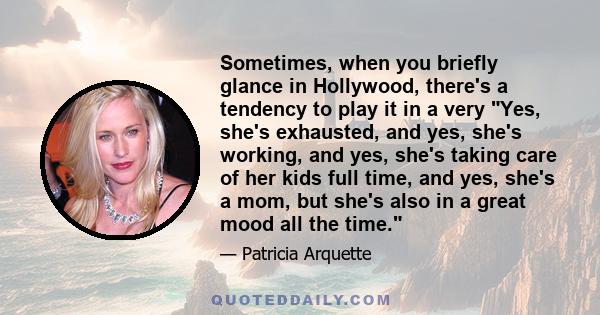 Sometimes, when you briefly glance in Hollywood, there's a tendency to play it in a very Yes, she's exhausted, and yes, she's working, and yes, she's taking care of her kids full time, and yes, she's a mom, but she's