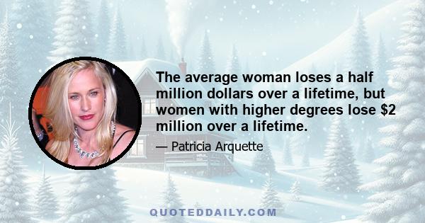 The average woman loses a half million dollars over a lifetime, but women with higher degrees lose $2 million over a lifetime.