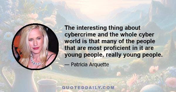 The interesting thing about cybercrime and the whole cyber world is that many of the people that are most proficient in it are young people, really young people.