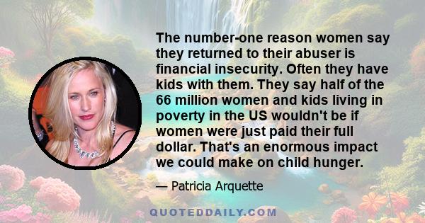 The number-one reason women say they returned to their abuser is financial insecurity. Often they have kids with them. They say half of the 66 million women and kids living in poverty in the US wouldn't be if women were 