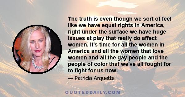 The truth is even though we sort of feel like we have equal rights in America, right under the surface we have huge issues at play that really do affect women. It's time for all the women in America and all the women