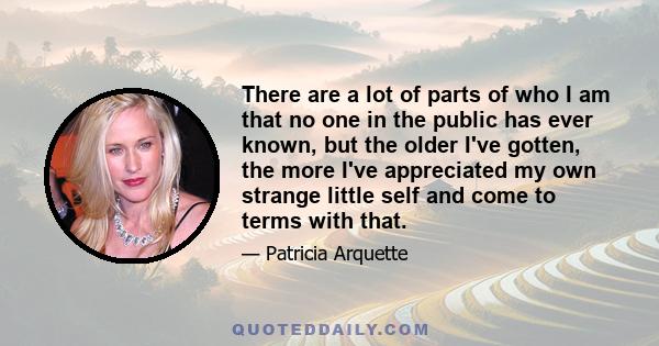 There are a lot of parts of who I am that no one in the public has ever known, but the older I've gotten, the more I've appreciated my own strange little self and come to terms with that.