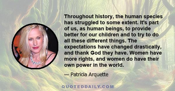 Throughout history, the human species has struggled to some extent. It's part of us, as human beings, to provide better for our children and to try to do all these different things. The expectations have changed