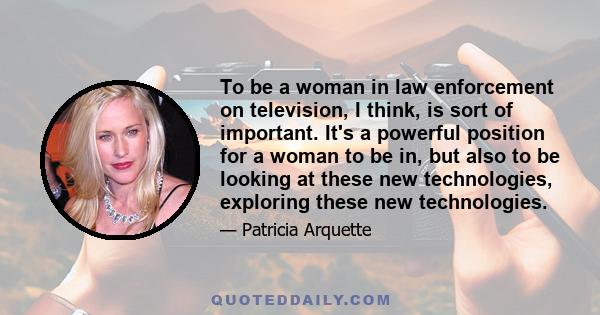 To be a woman in law enforcement on television, I think, is sort of important. It's a powerful position for a woman to be in, but also to be looking at these new technologies, exploring these new technologies.