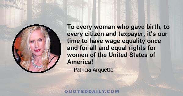 To every woman who gave birth, to every citizen and taxpayer, it's our time to have wage equality once and for all and equal rights for women of the United States of America!