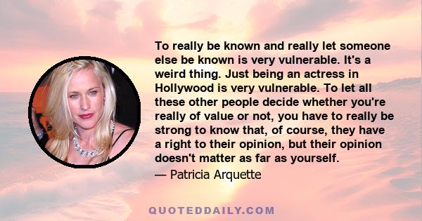 To really be known and really let someone else be known is very vulnerable. It's a weird thing. Just being an actress in Hollywood is very vulnerable. To let all these other people decide whether you're really of value