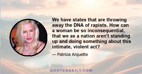 We have states that are throwing away the DNA of rapists. How can a woman be so inconsequential, that we as a nation aren't standing up and doing something about this intimate, violent act?