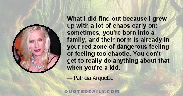 What I did find out because I grew up with a lot of chaos early on: sometimes, you're born into a family, and their norm is already in your red zone of dangerous feeling or feeling too chaotic. You don't get to really