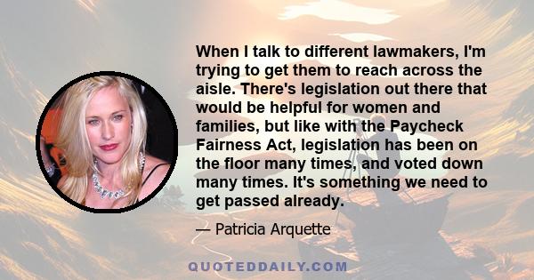 When I talk to different lawmakers, I'm trying to get them to reach across the aisle. There's legislation out there that would be helpful for women and families, but like with the Paycheck Fairness Act, legislation has