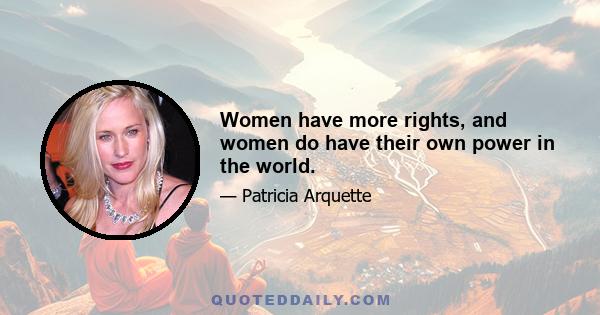 Women have more rights, and women do have their own power in the world.