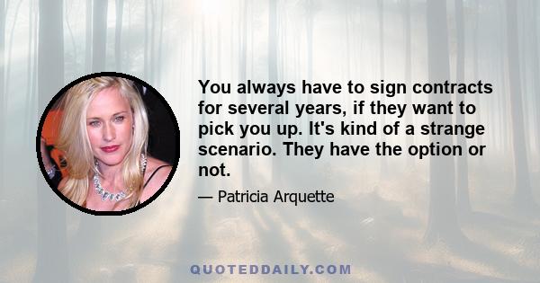 You always have to sign contracts for several years, if they want to pick you up. It's kind of a strange scenario. They have the option or not.