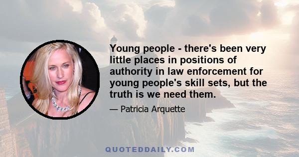 Young people - there's been very little places in positions of authority in law enforcement for young people's skill sets, but the truth is we need them.